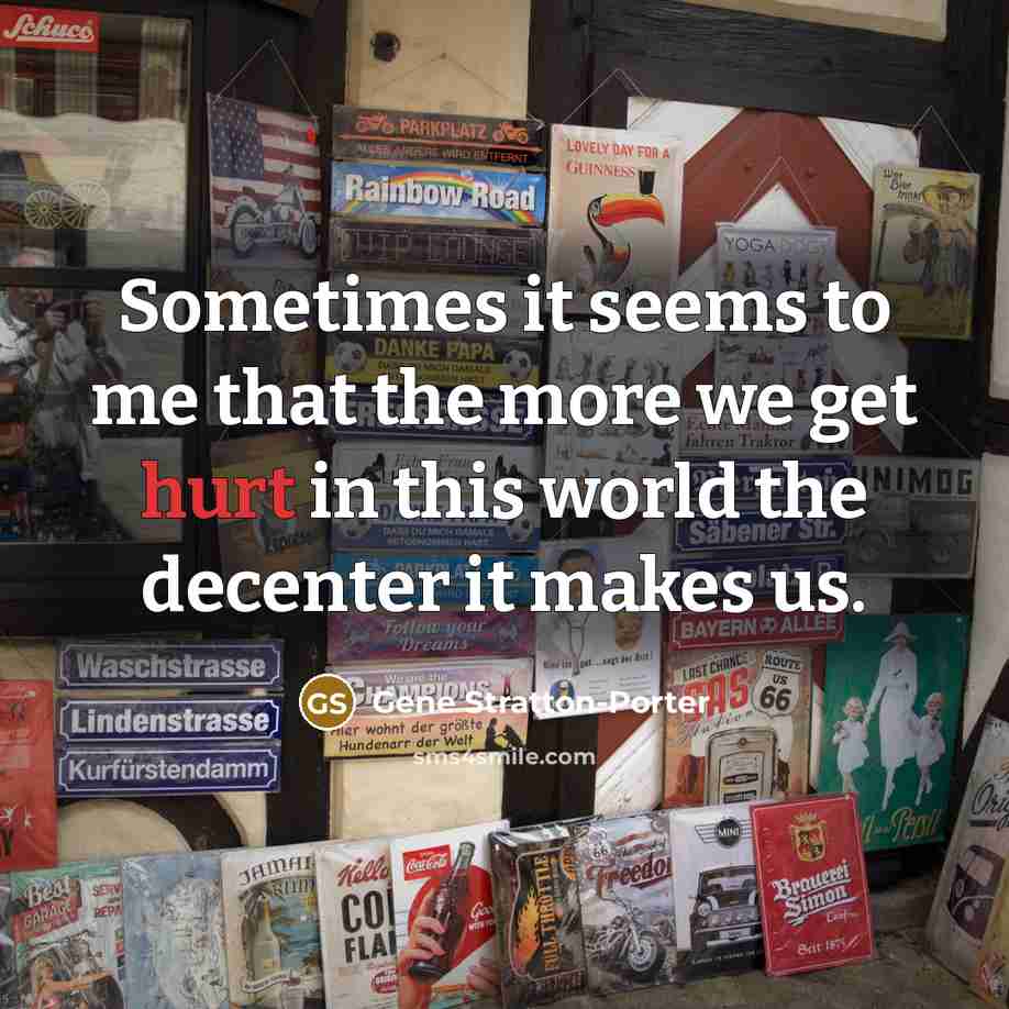 “Sometimes it seems to me that the more we get hurt in this world the decenter it makes us.” quote by Gene Stratton-Porter