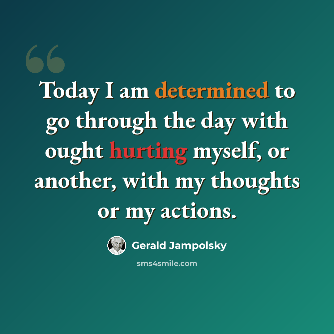 “Today I am determined to go through the day with ought hurting myself, or another, with my thoughts or my actions.” quote by Gerald Jampolsky