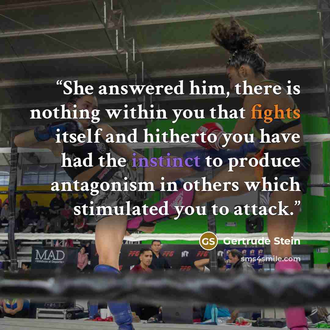 “She answered him, there is nothing within you that fights itself and hitherto you have had the instinct to produce antagonism in others which stimulated you to attack.” quote by Gertrude Stein