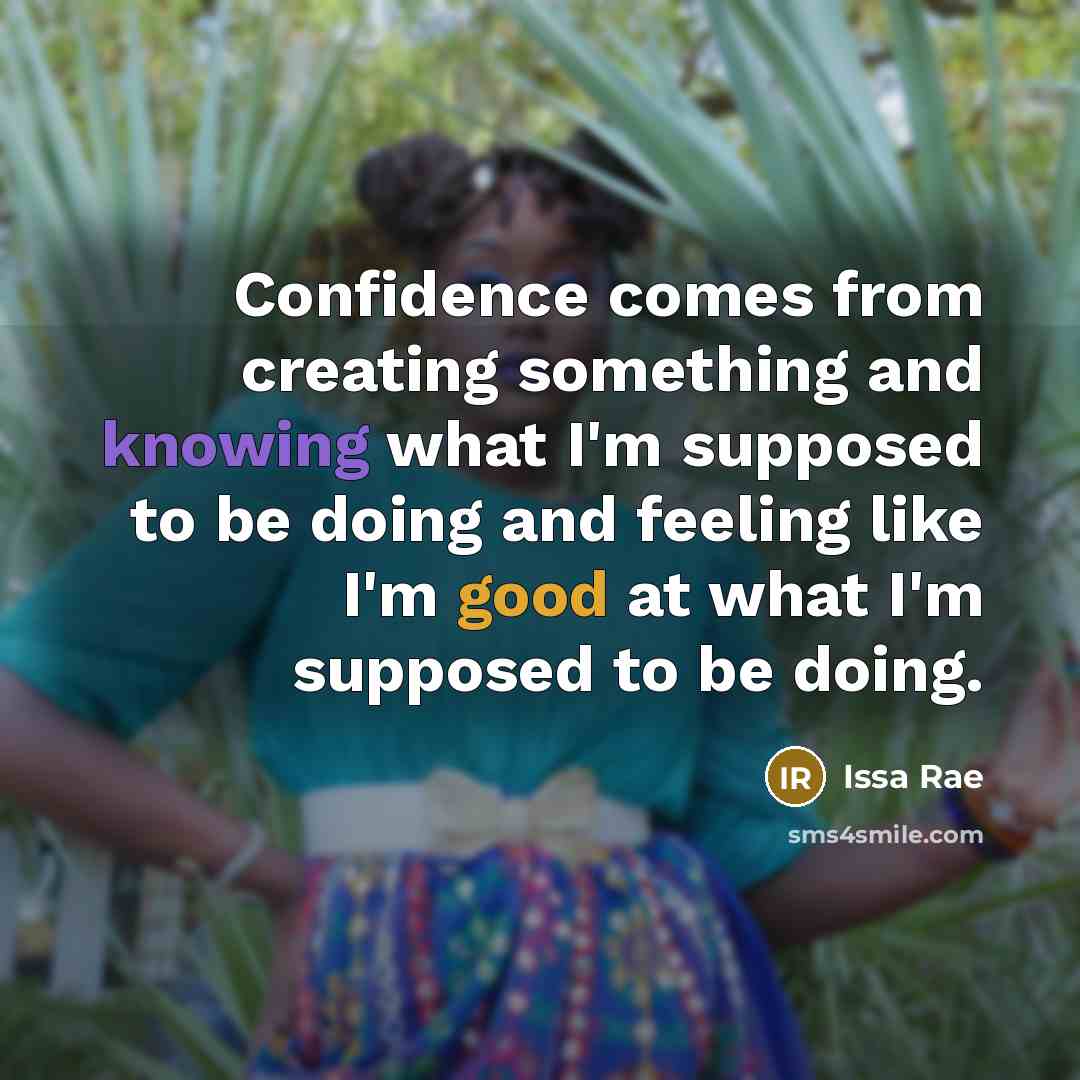 “Confidence comes from creating something and knowing what I'm supposed to be doing and feeling like I'm good at what I'm supposed to be doing.” quote by Issa Rae