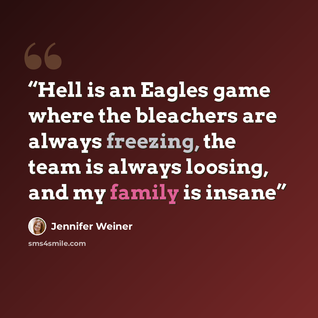 “Hell is an Eagles game where the bleachers are always freezing, the team is always loosing, and my family is insane” quote by Jennifer Weiner
