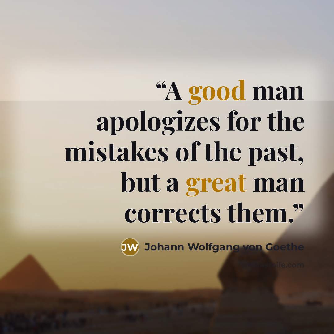 “A good man apologizes for the mistakes of the past, but a great man corrects them.” quote by Johann Wolfgang von Goethe