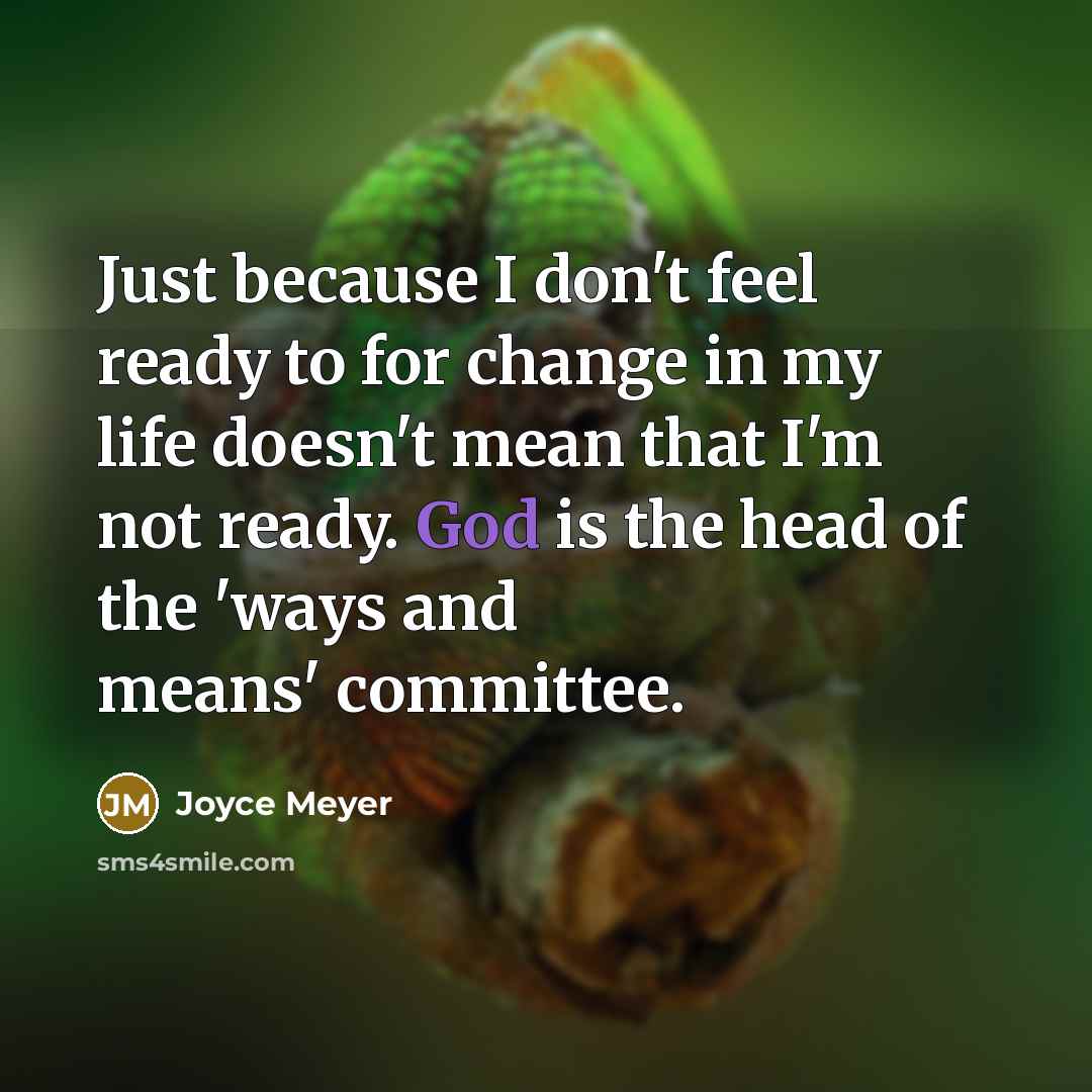 “Just because I don't feel ready to for change in my life doesn't mean that I'm not ready. God is the head of the 'ways and means' committee.” quote by Joyce Meyer