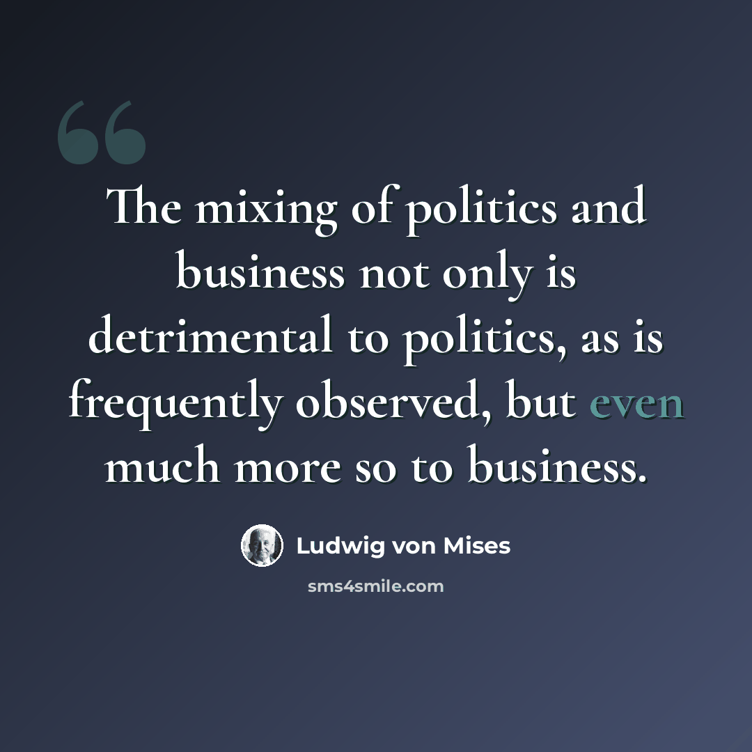 “The mixing of politics and business not only is detrimental to politics, as is frequently observed, but even much more so to business.” quote by Ludwig von Mises