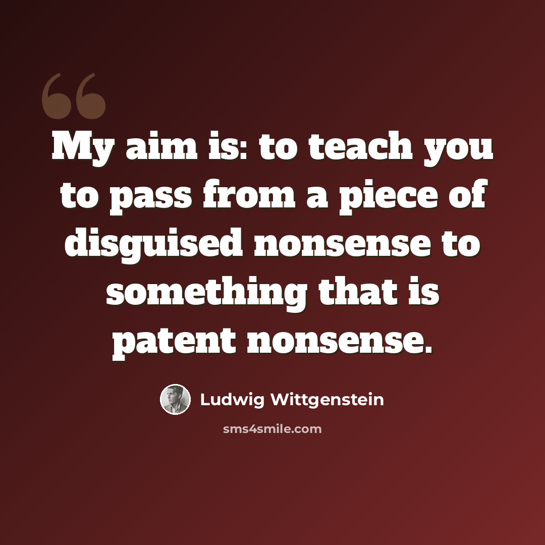 “My aim is: to teach you to pass from a piece of disguised nonsense to something that is patent nonsense.” quote by Ludwig Wittgenstein