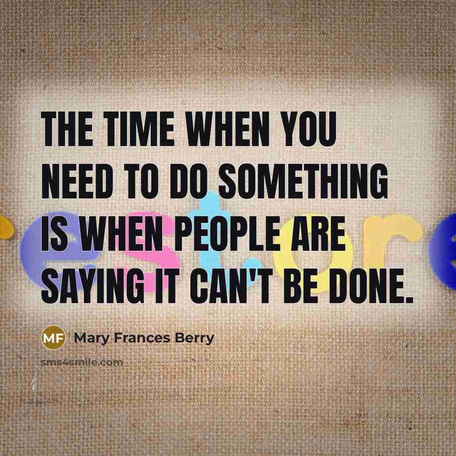 “The time when you need to do something is when people are saying it can't be done.” quote by Mary Frances Berry