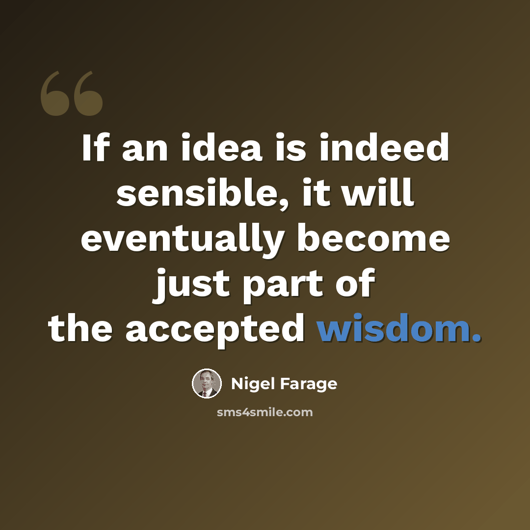 “If an idea is indeed sensible, it will eventually become just part of the accepted wisdom.” quote by Nigel Farage