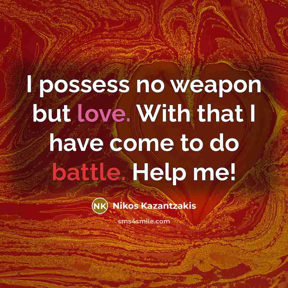 “I possess no weapon but love. With that I have come to do battle. Help me!” quote by Nikos Kazantzakis