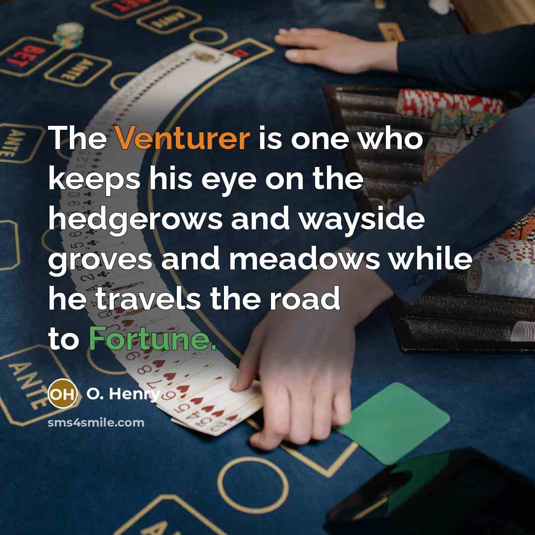 “The Venturer is one who keeps his eye on the hedgerows and wayside groves and meadows while he travels the road to Fortune.” quote by O. Henry
