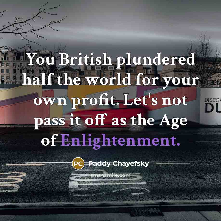 “You British plundered half the world for your own profit. Let's not pass it off as the Age of Enlightenment.” quote by Paddy Chayefsky
