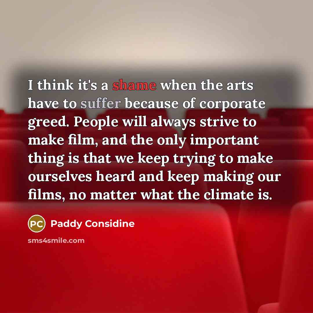 “I think it's a shame when the arts have to suffer because of corporate greed. People will always strive to make film, and the only important thing is that we keep trying to make ourselves heard and keep making our films, no matter what the climate is.” quote by Paddy Considine