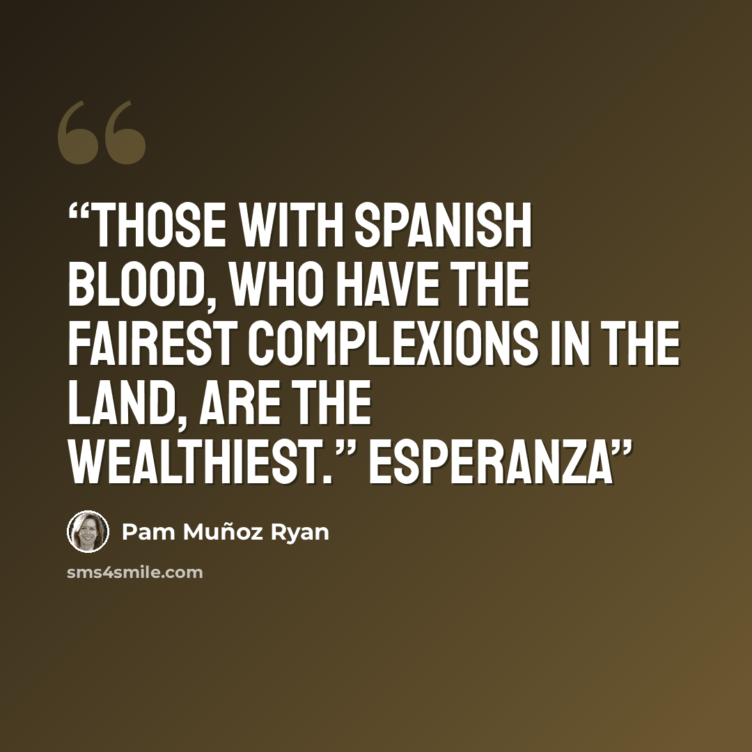 “Those with Spanish blood, who have the fairest complexions in the land, are the wealthiest.” Esperanza” quote by Pam Muñoz Ryan