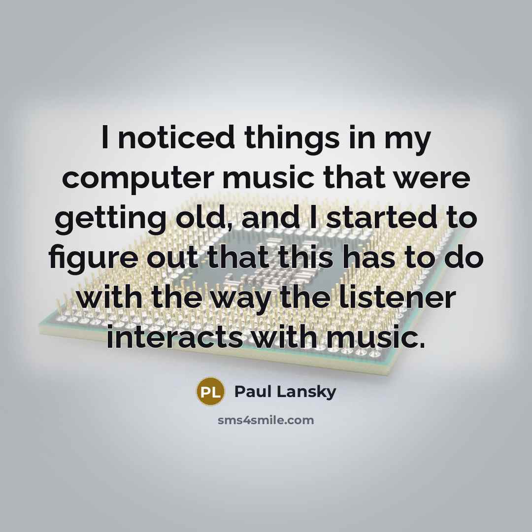 “I noticed things in my computer music that were getting old, and I started to figure out that this has to do with the way the listener interacts with music.” quote by Paul Lansky