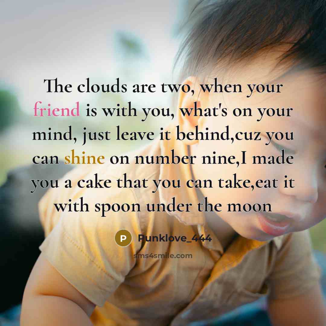 “The clouds are two, when your friend is with you, what's on your mind, just leave it behind,cuz you can shine on number nine,I made you a cake that you can take,eat it with spoon under the moon” quote by Punklove_444