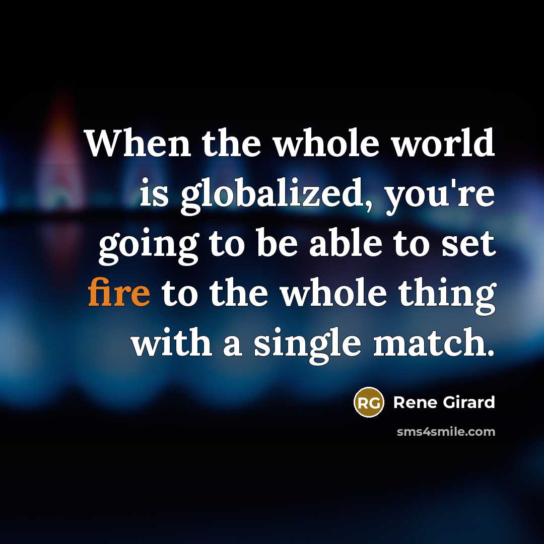 “When the whole world is globalized, you're going to be able to set fire to the whole thing with a single match.” quote by Rene Girard