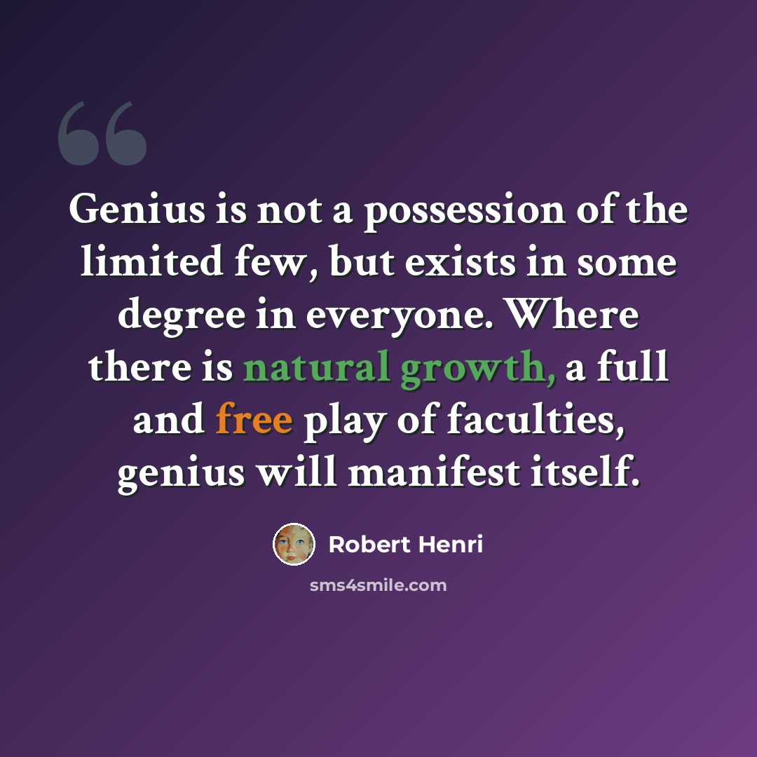 “Genius is not a possession of the limited few, but exists in some degree in everyone. Where there is natural growth, a full and free play of faculties, genius will manifest itself.” quote by Robert Henri