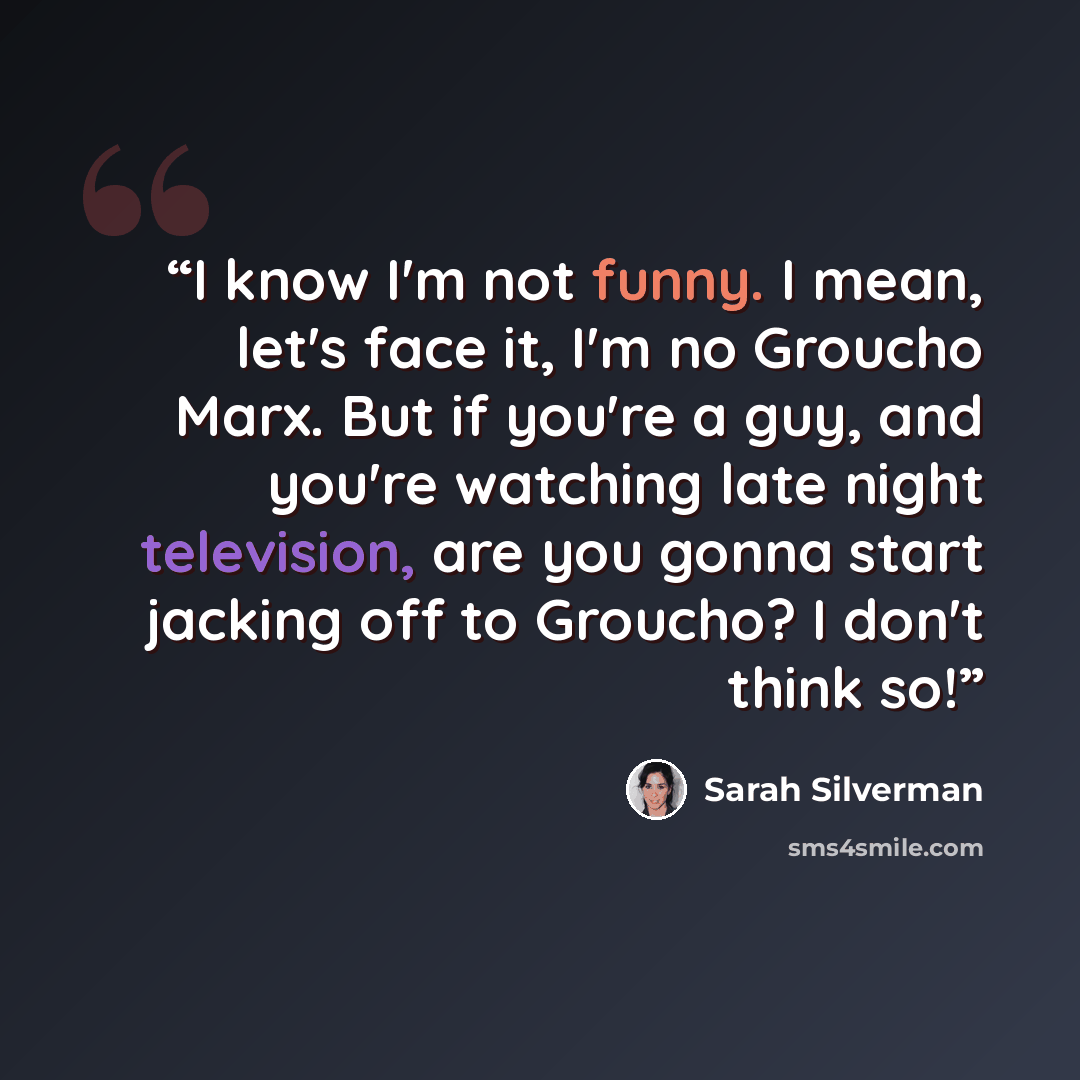“I know I'm not funny. I mean, let's face it, I'm no Groucho Marx. But if you're a guy, and you're watching late night television, are you gonna start jacking off to Groucho? I don't think so!” quote by Sarah Silverman