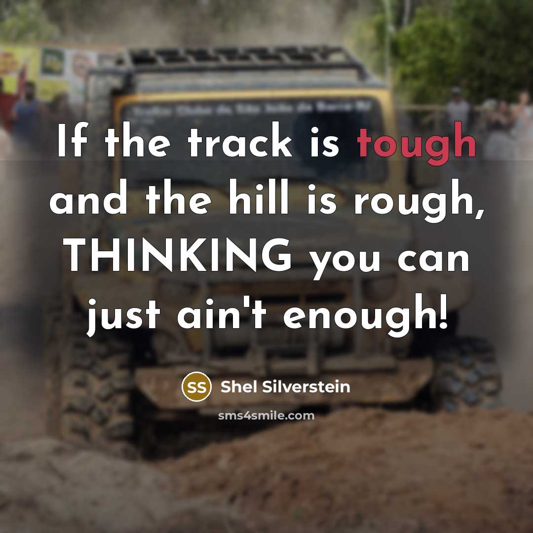 “If the track is tough and the hill is rough, THINKING you can just ain't enough!” quote by Shel Silverstein