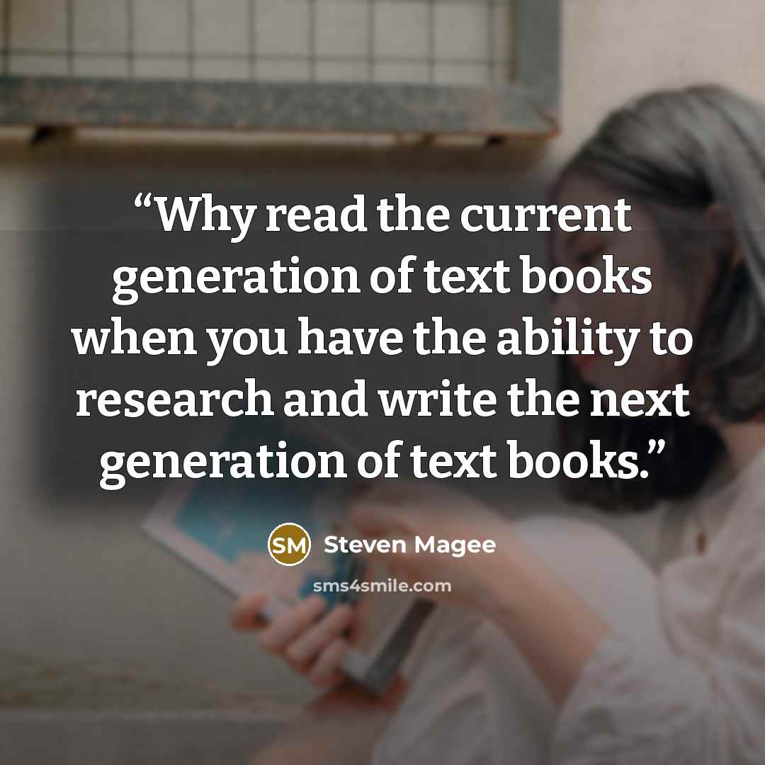 “Why read the current generation of text books when you have the ability to research and write the next generation of text books.” quote by Steven Magee