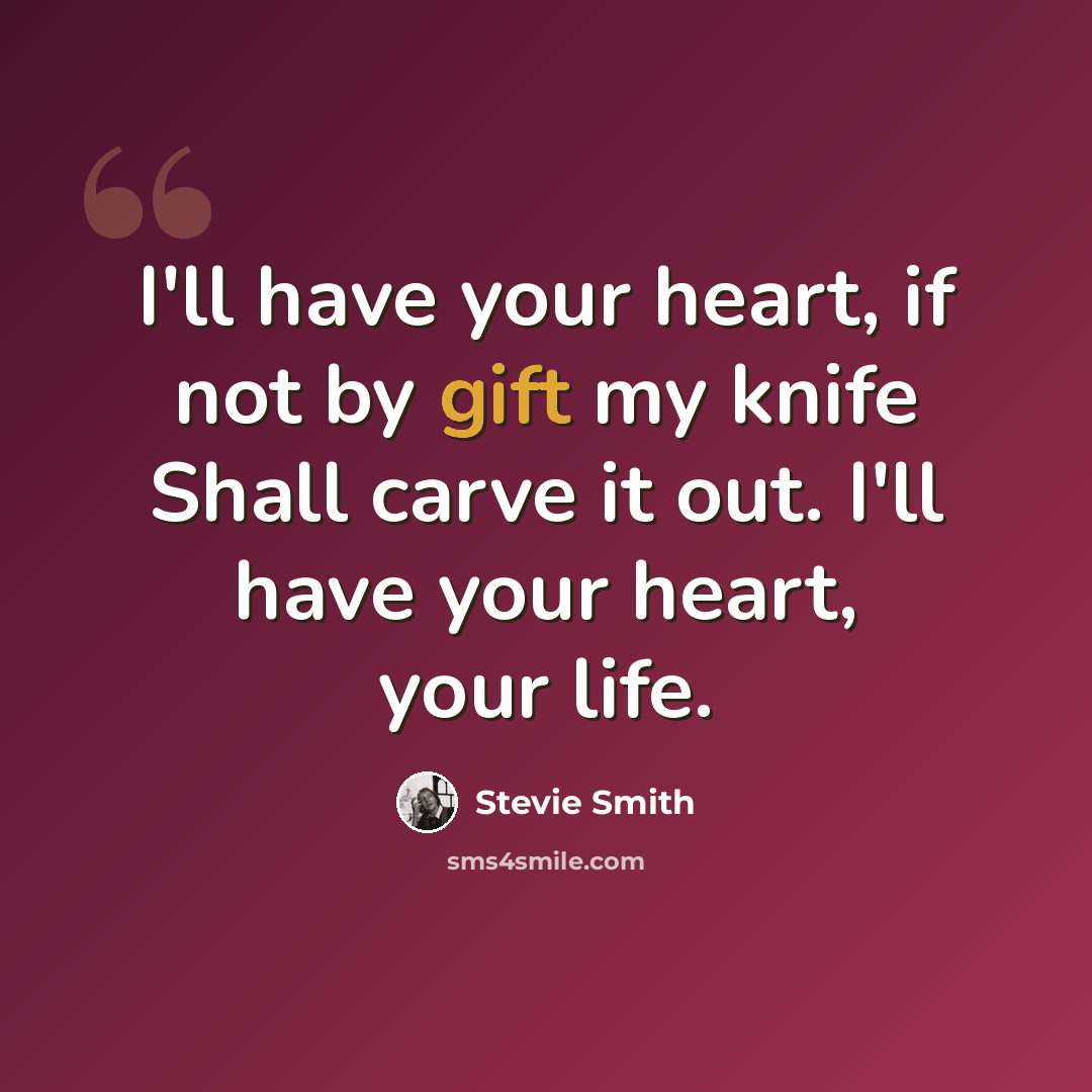“I'll have your heart, if not by gift my knife Shall carve it out. I'll have your heart, your life.” quote by Stevie Smith