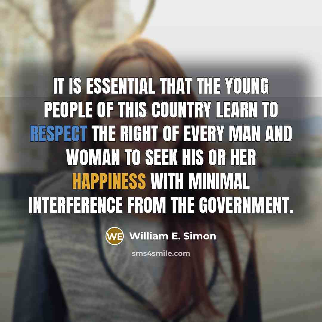 “It is essential that the young people of this country learn to respect the right of every man and woman to seek his or her happiness with minimal interference from the government.” quote by William E. Simon
