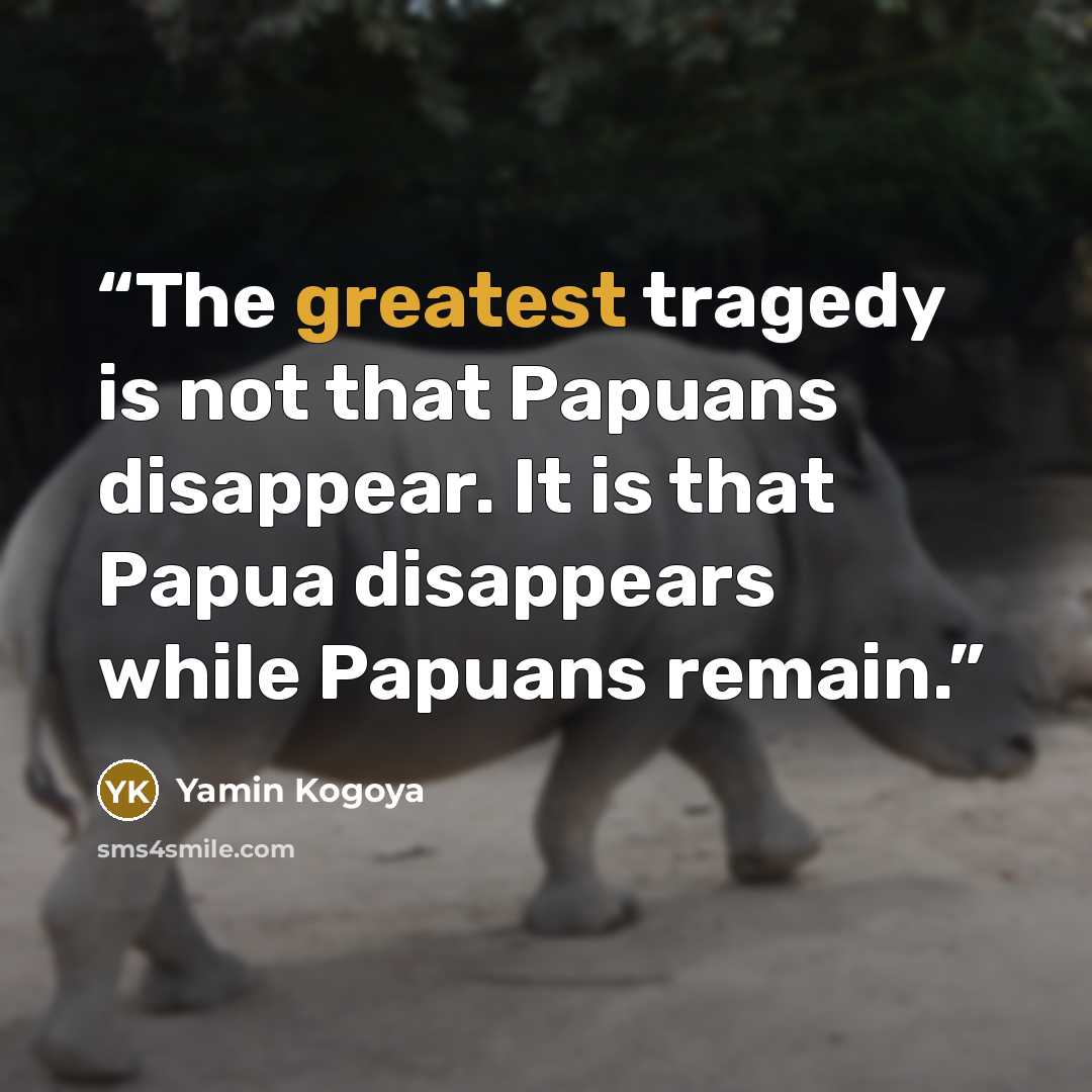 “The greatest tragedy is not that Papuans disappear. It is that Papua disappears while Papuans remain.” quote by Yamin Kogoya