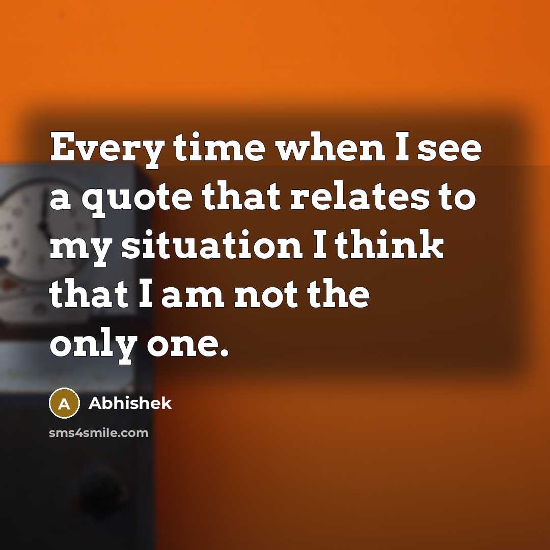 “Every time when I see a quote that relates to my situation I think that I am not the only one.” quote by Abhishek