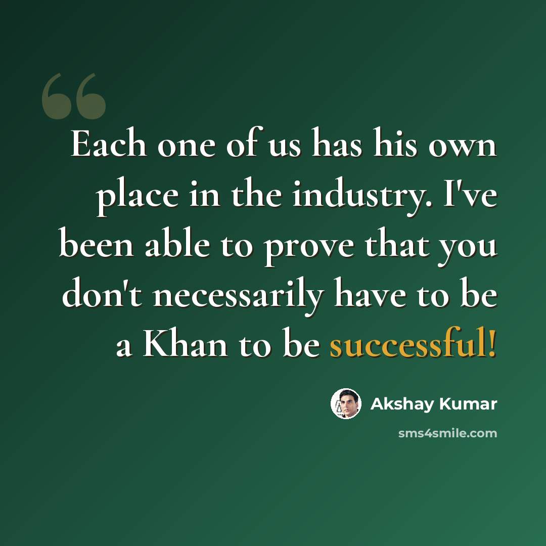 “Each one of us has his own place in the industry. I've been able to prove that you don't necessarily have to be a Khan to be successful!” quote by Akshay Kumar