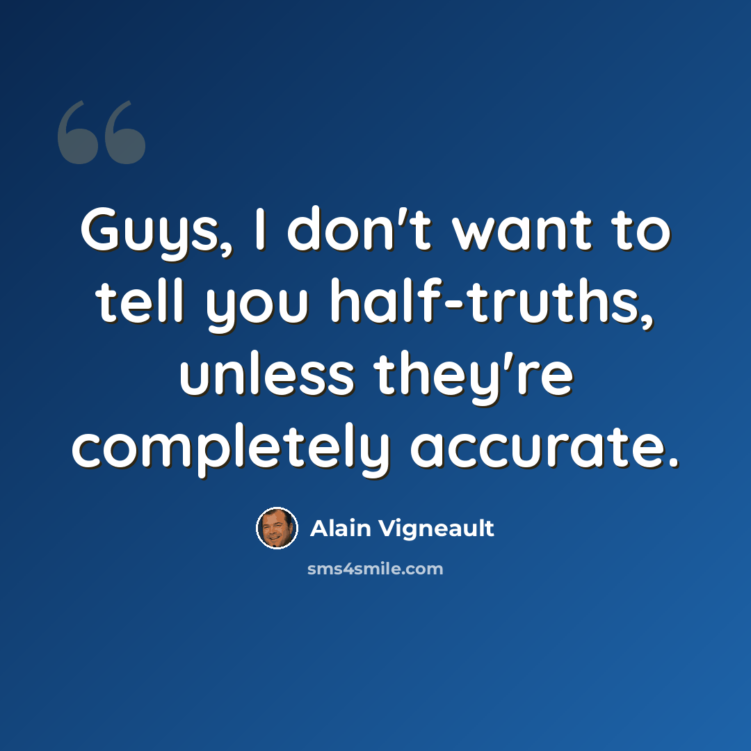 “Guys, I don't want to tell you half-truths, unless they're completely accurate.” quote by Alain Vigneault