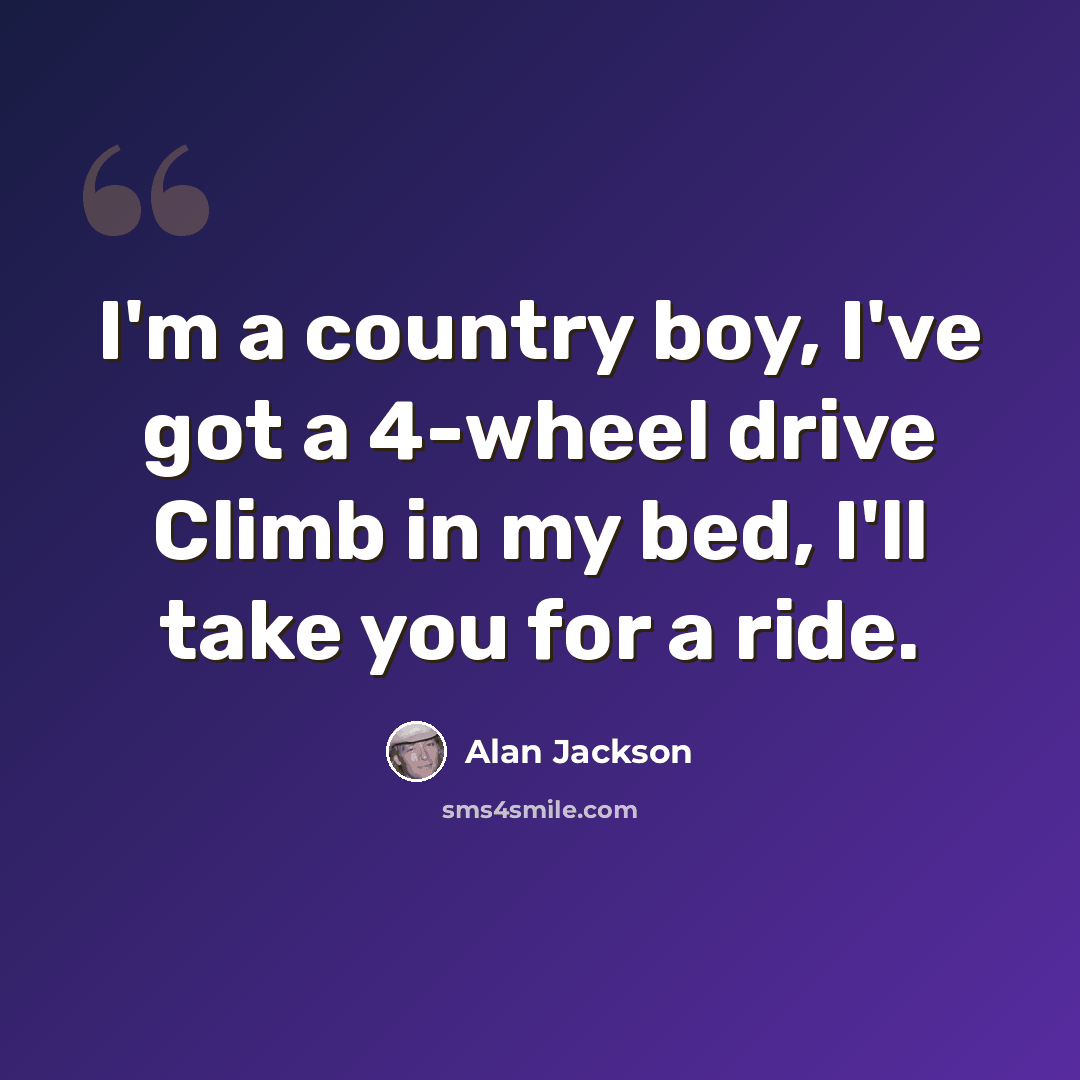 “I'm a country boy, I've got a 4-wheel drive Climb in my bed, I'll take you for a ride.” quote by Alan Jackson
