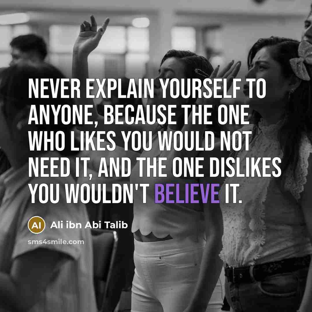 “Never explain yourself to anyone, because the one who likes you would not need it, and the one dislikes you wouldn't believe it.” quote by Ali ibn Abi Talib