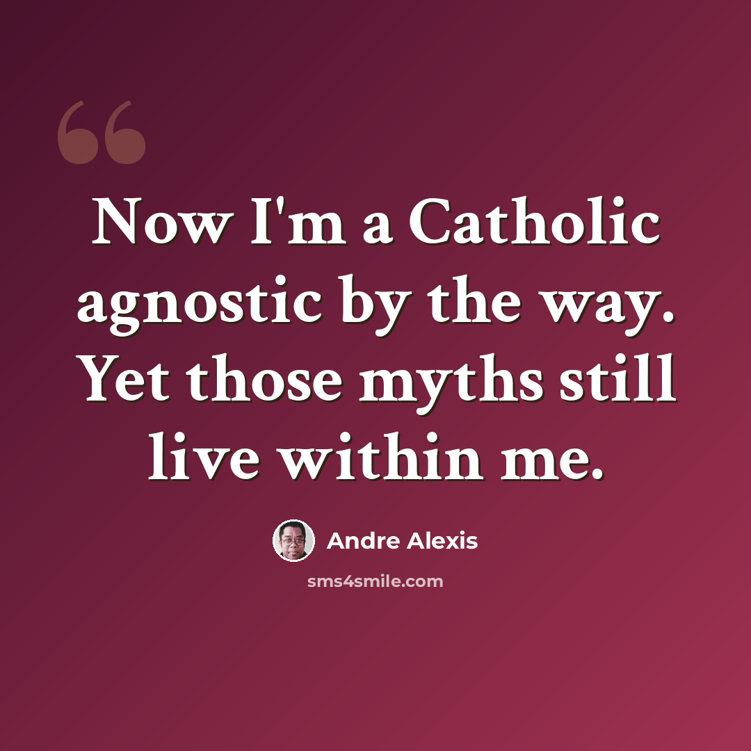 “Now I'm a Catholic agnostic by the way. Yet those myths still live within me.” quote by Andre Alexis