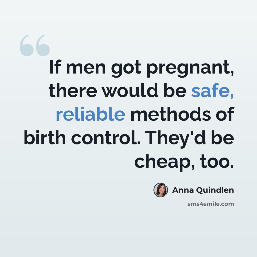 “If men got pregnant, there would be safe, reliable methods of birth control. They'd be cheap, too.” quote by Anna Quindlen