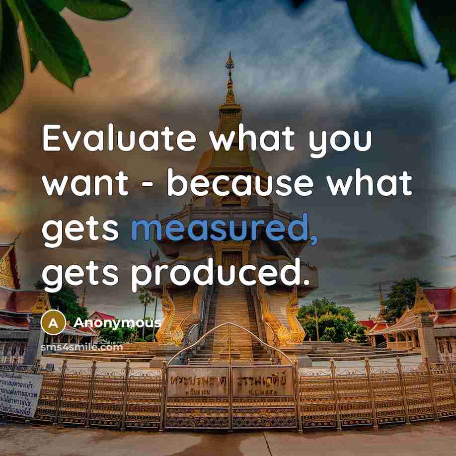 “Evaluate what you want - because what gets measured, gets produced.” quote by Anonymous
