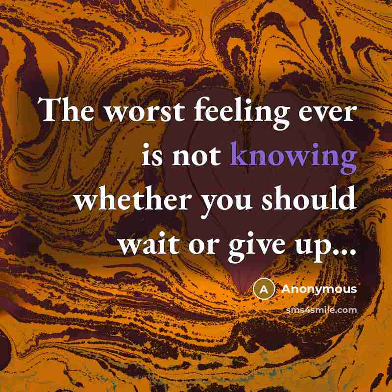“The worst feeling ever is not knowing whether you should wait or give up...” quote by Anonymous