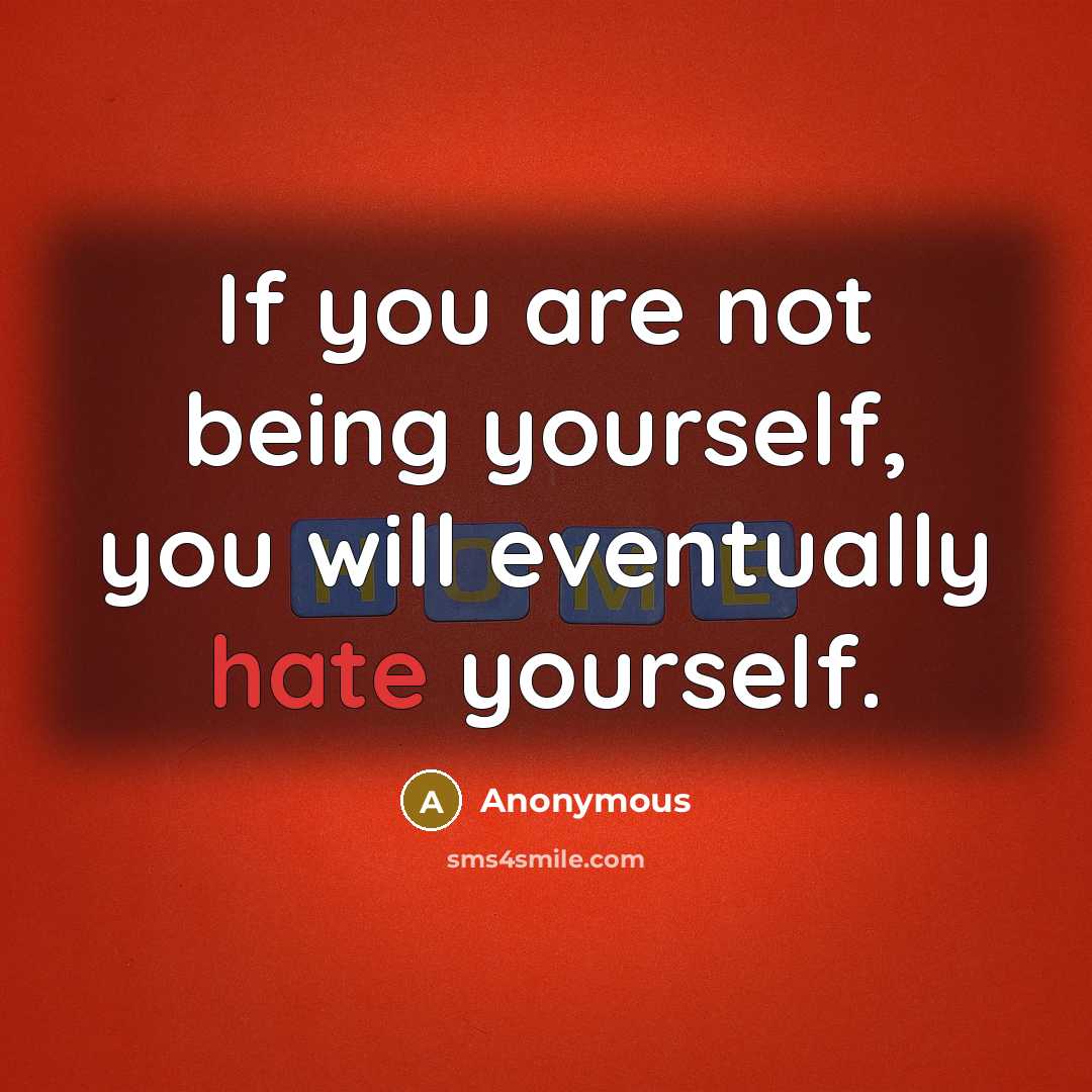 “If you are not being yourself, you will eventually hate yourself.” quote by Anonymous