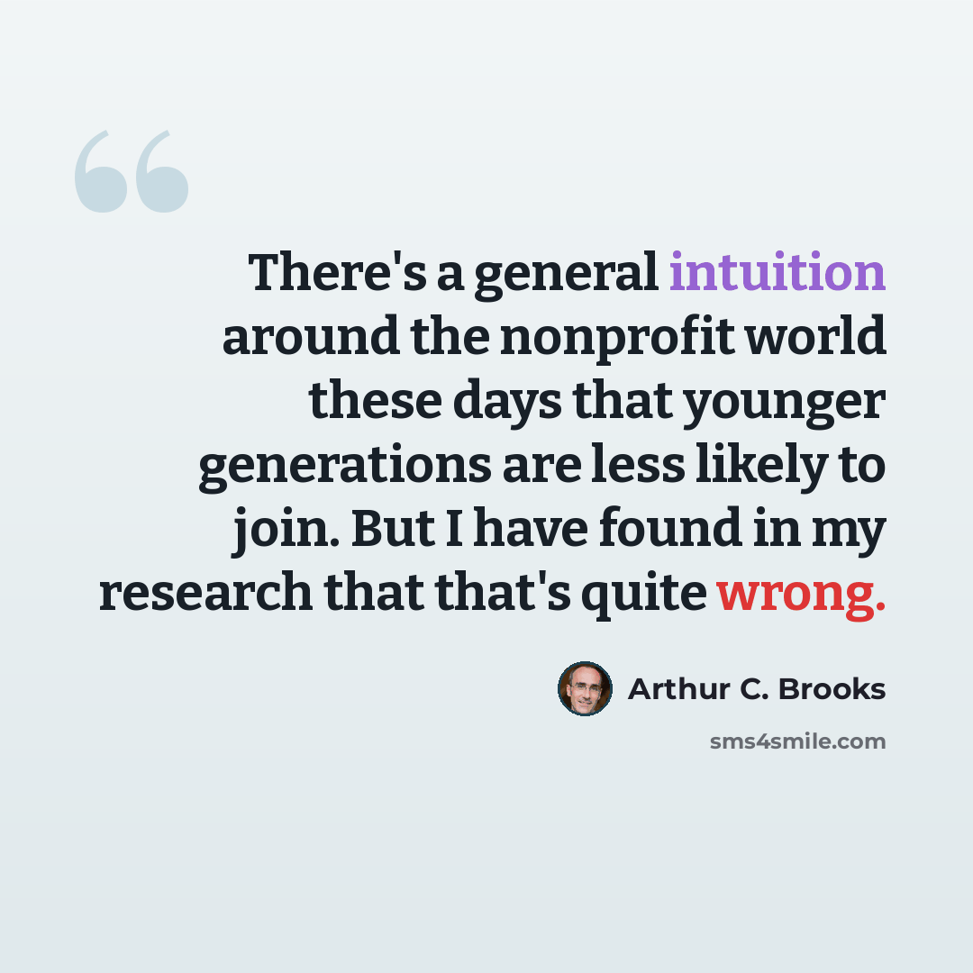 “There's a general intuition around the nonprofit world these days that younger generations are less likely to join. But I have found in my research that that's quite wrong.” quote by Arthur C. Brooks