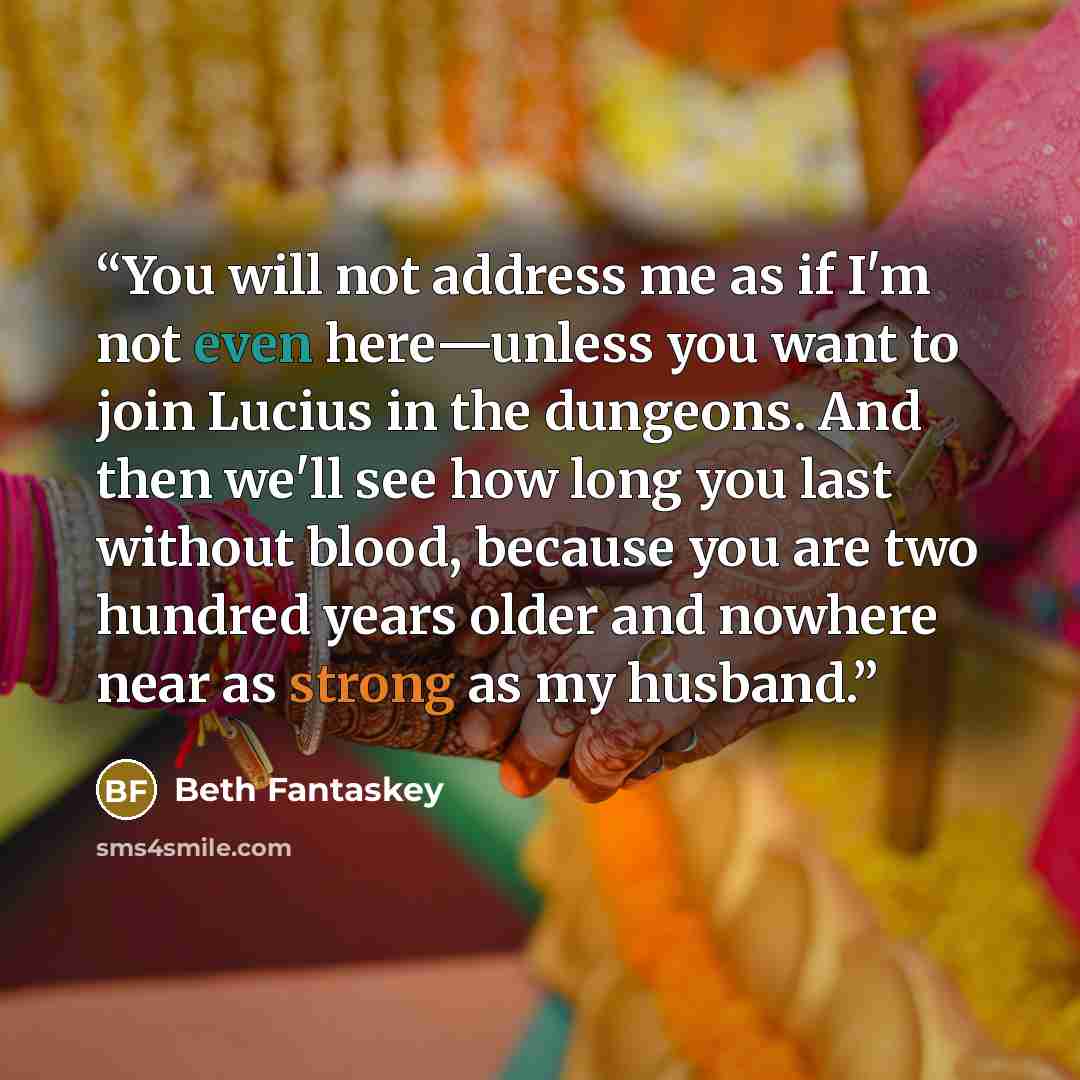 “You will not address me as if I'm not even here—unless you want to join Lucius in the dungeons. And then we'll see how long you last without blood, because you are two hundred years older and nowhere near as strong as my husband.” quote by Beth Fantaskey
