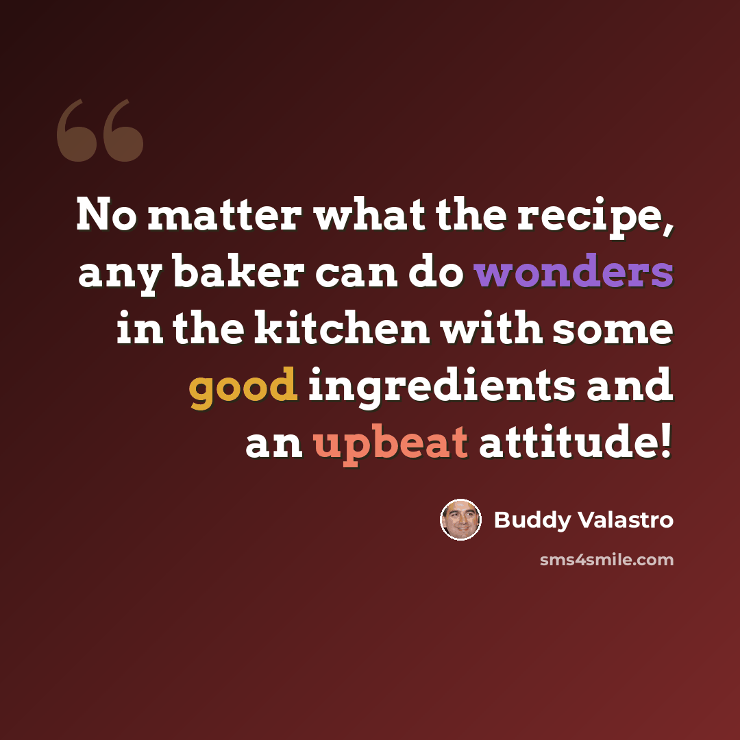 “No matter what the recipe, any baker can do wonders in the kitchen with some good ingredients and an upbeat attitude!” quote by Buddy Valastro