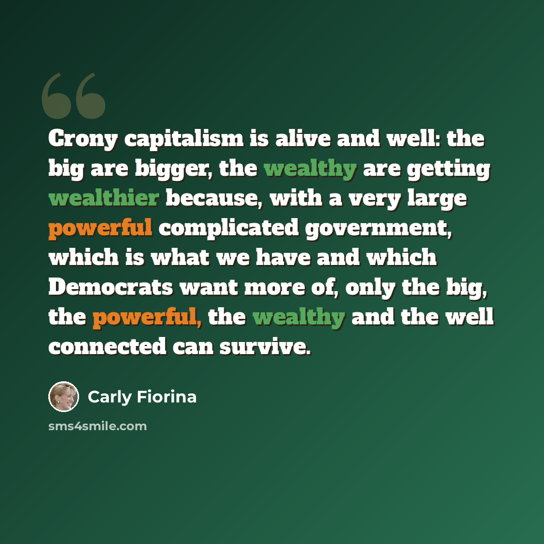 “Crony capitalism is alive and well: the big are bigger, the wealthy are getting wealthier because, with a very large powerful complicated government, which is what we have and which Democrats want more of, only the big, the powerful, the wealthy and the well connected can survive.” quote by Carly Fiorina