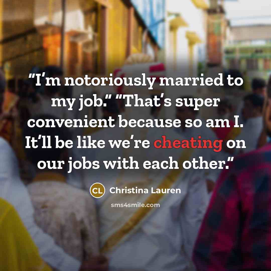 “I’m notoriously married to my job.” “That’s super convenient because so am I. It’ll be like we’re cheating on our jobs with each other.” quote by Christina Lauren