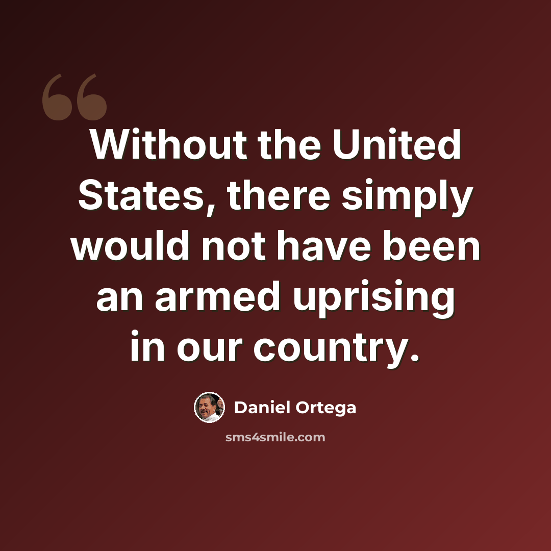 “Without the United States, there simply would not have been an armed uprising in our country.” quote by Daniel Ortega