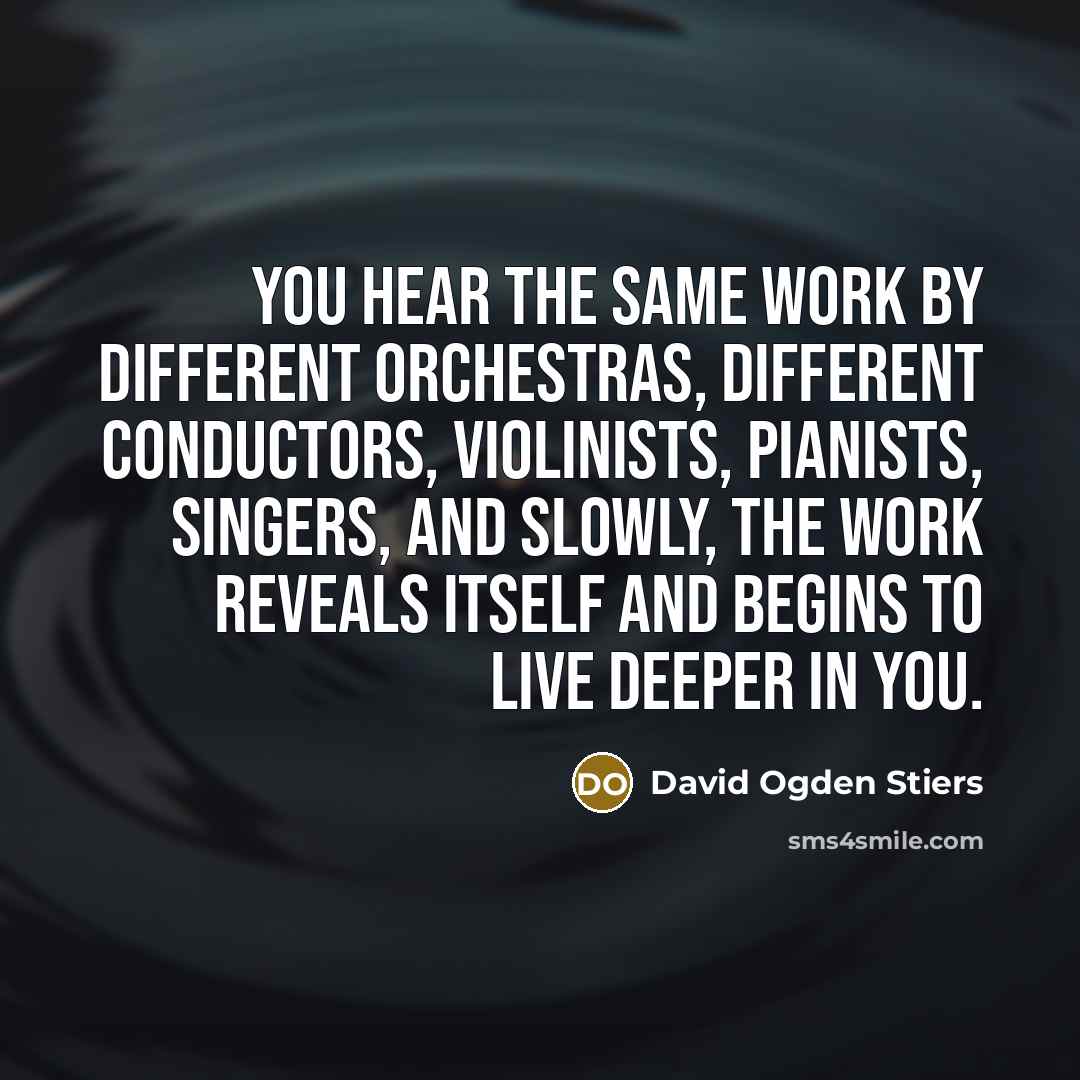 “You hear the same work by different orchestras, different conductors, violinists, pianists, singers, and slowly, the work reveals itself and begins to live deeper in you.” quote by David Ogden Stiers