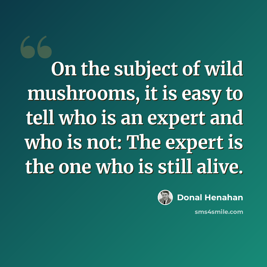 “On the subject of wild mushrooms, it is easy to tell who is an expert and who is not: The expert is the one who is still alive.” quote by Donal Henahan