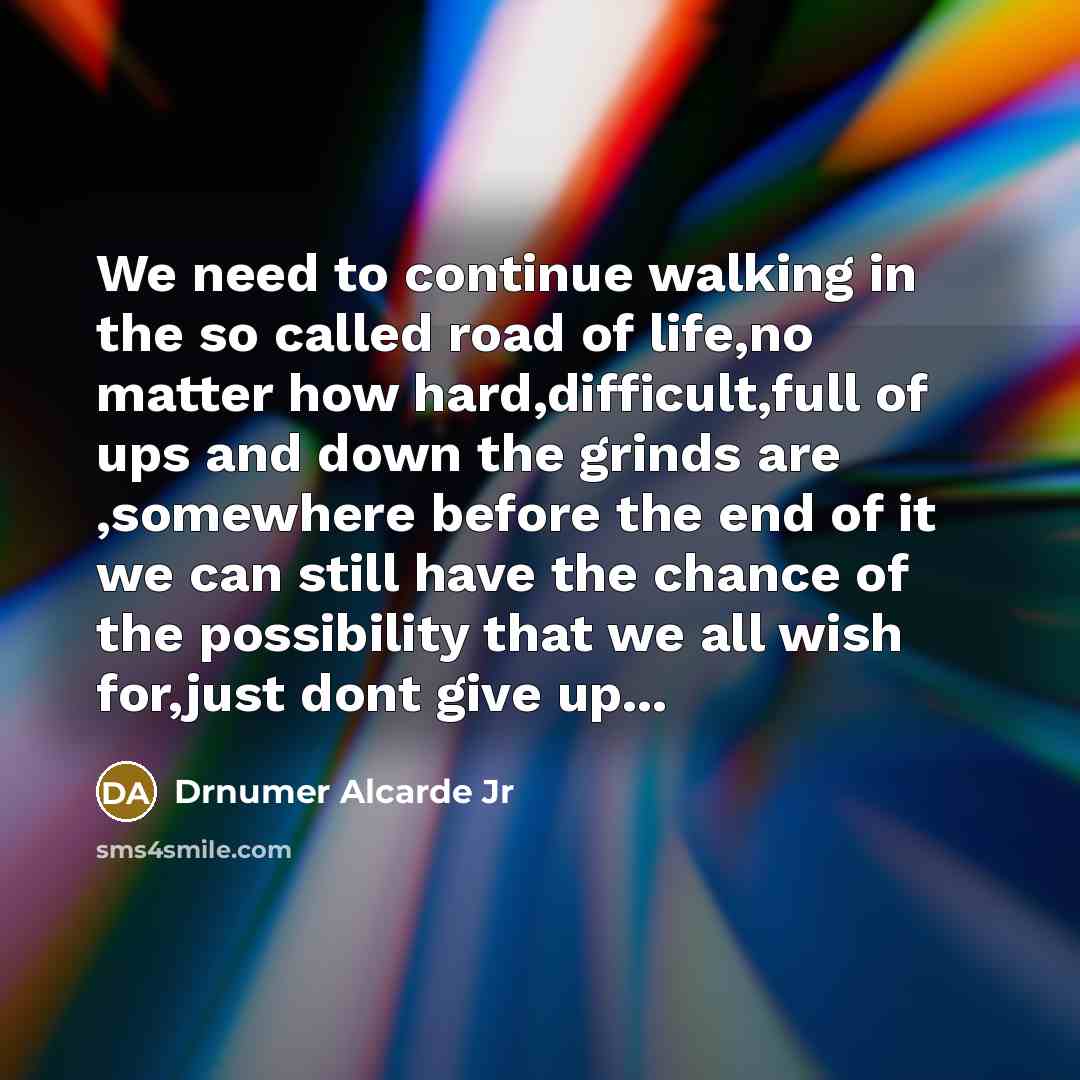 “We need to continue walking in the so called road of life,no matter how hard,difficult,full of ups and down the grinds are ,somewhere before the end of it we can still have the chance of the possibility that we all wish for,just dont give up...” quote by Drnumer Alcarde Jr