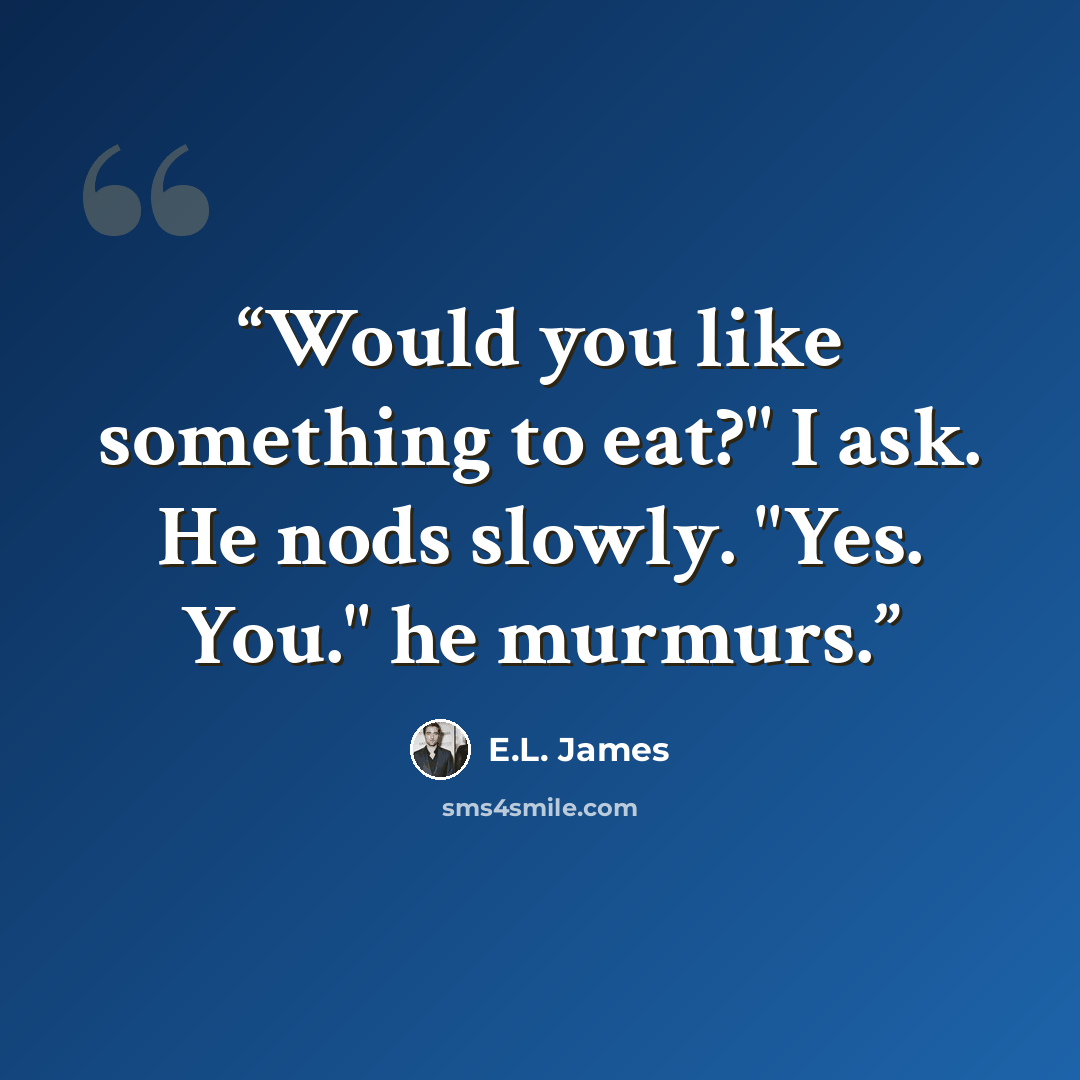 “Would you like something to eat?" I ask. He nods slowly. "Yes. You." he murmurs.” quote by E.L. James
