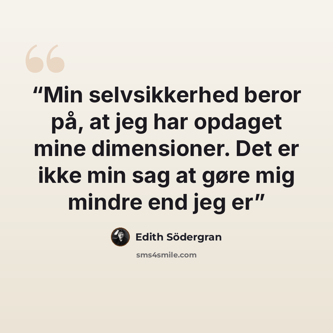 “Min selvsikkerhed beror på, at jeg har opdaget mine dimensioner. Det er ikke min sag at gøre mig mindre end jeg er” quote by Edith Södergran