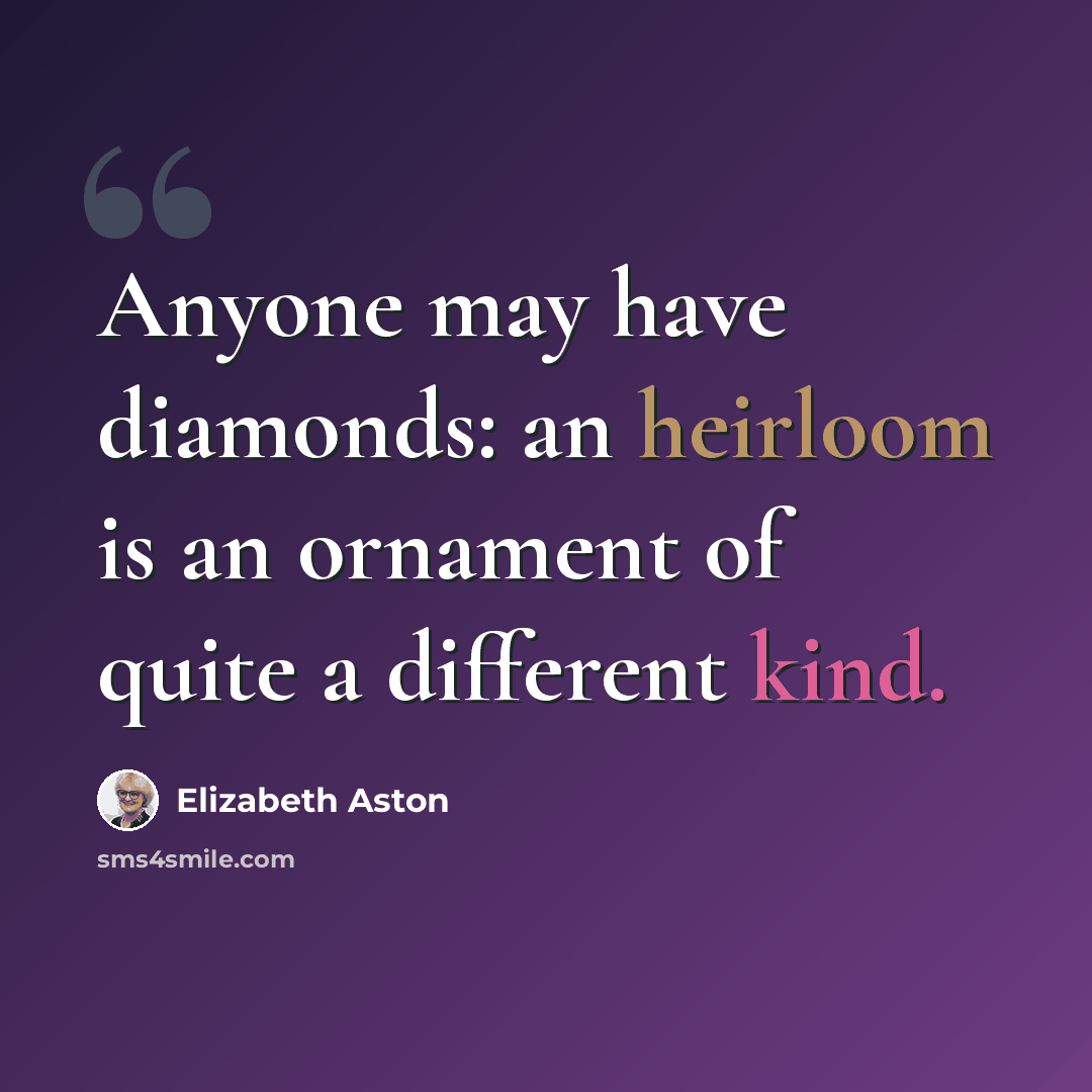 “Anyone may have diamonds: an heirloom is an ornament of quite a different kind.” quote by Elizabeth Aston