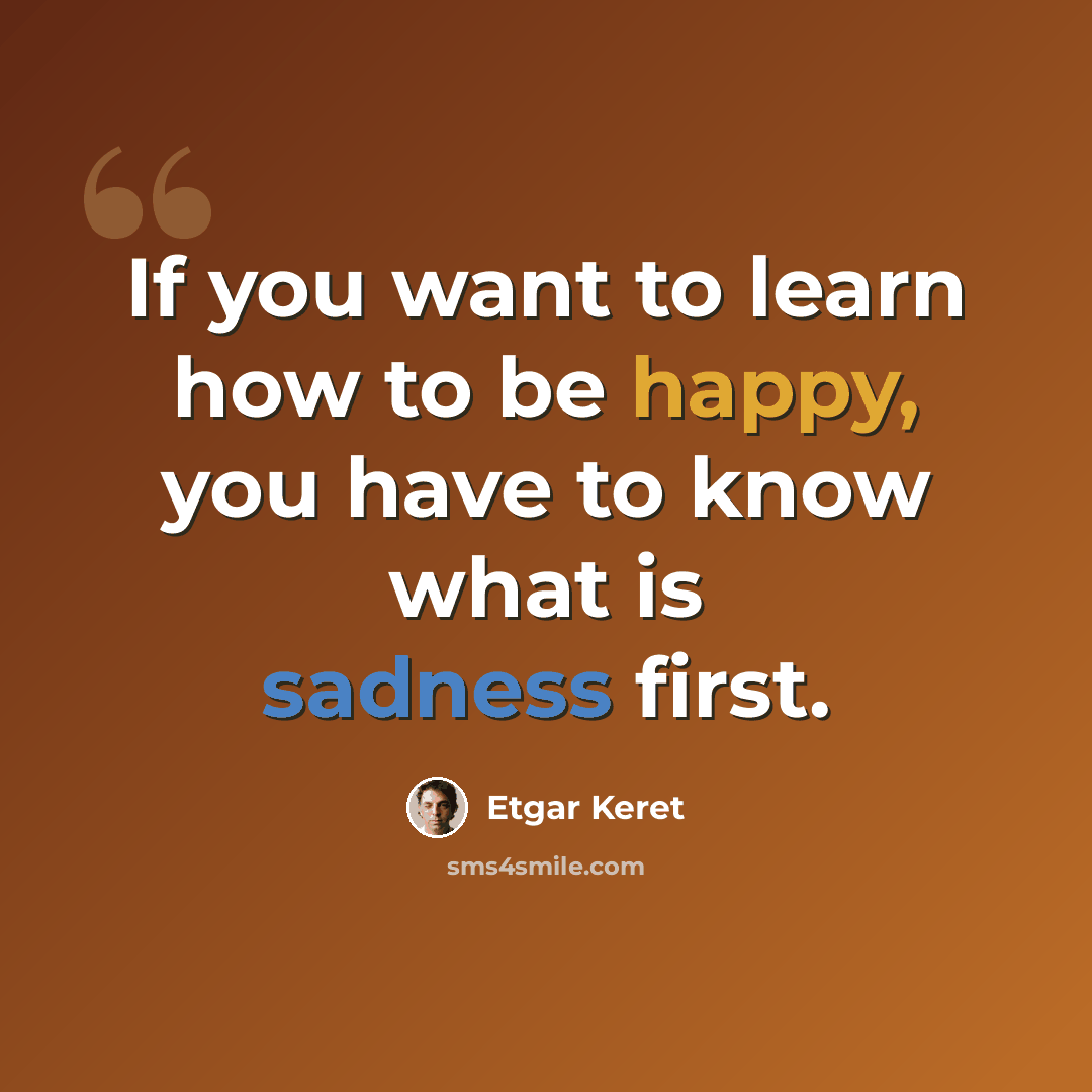 “If you want to learn how to be happy, you have to know what is sadness first.” quote by Etgar Keret