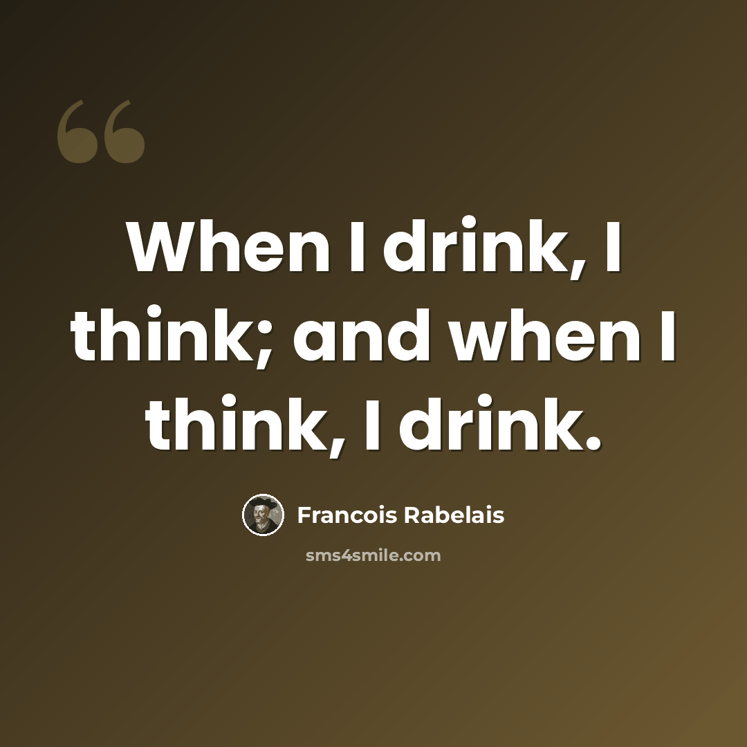 “When I drink, I think; and when I think, I drink.” quote by Francois Rabelais